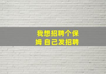 我想招聘个保姆 自己发招聘